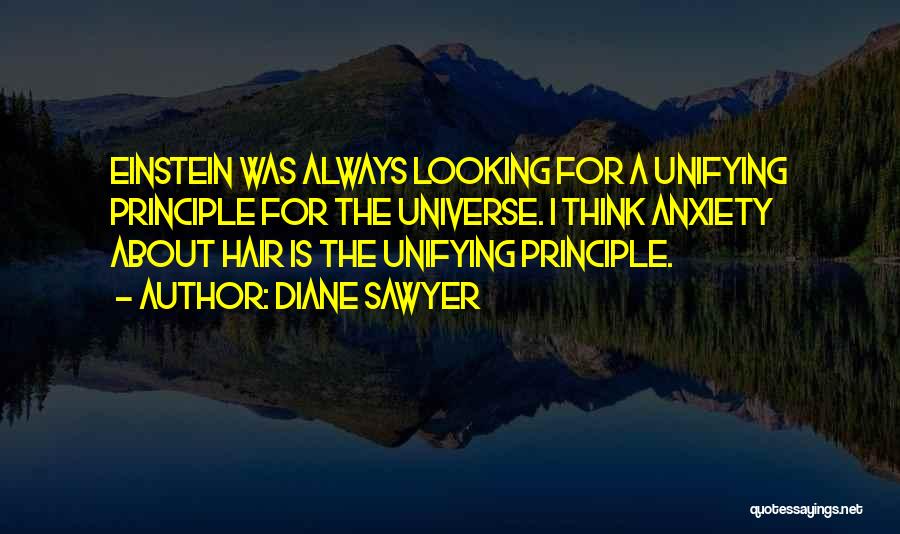 Diane Sawyer Quotes: Einstein Was Always Looking For A Unifying Principle For The Universe. I Think Anxiety About Hair Is The Unifying Principle.