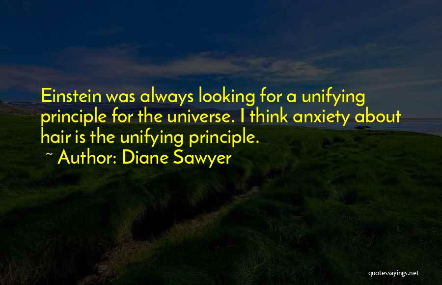 Diane Sawyer Quotes: Einstein Was Always Looking For A Unifying Principle For The Universe. I Think Anxiety About Hair Is The Unifying Principle.