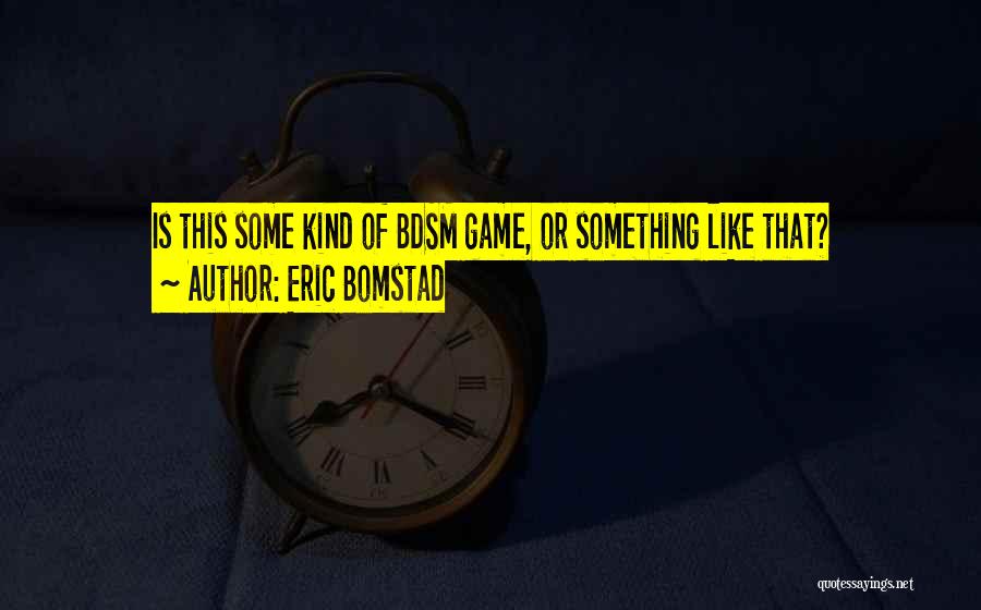 Eric Bomstad Quotes: Is This Some Kind Of Bdsm Game, Or Something Like That?