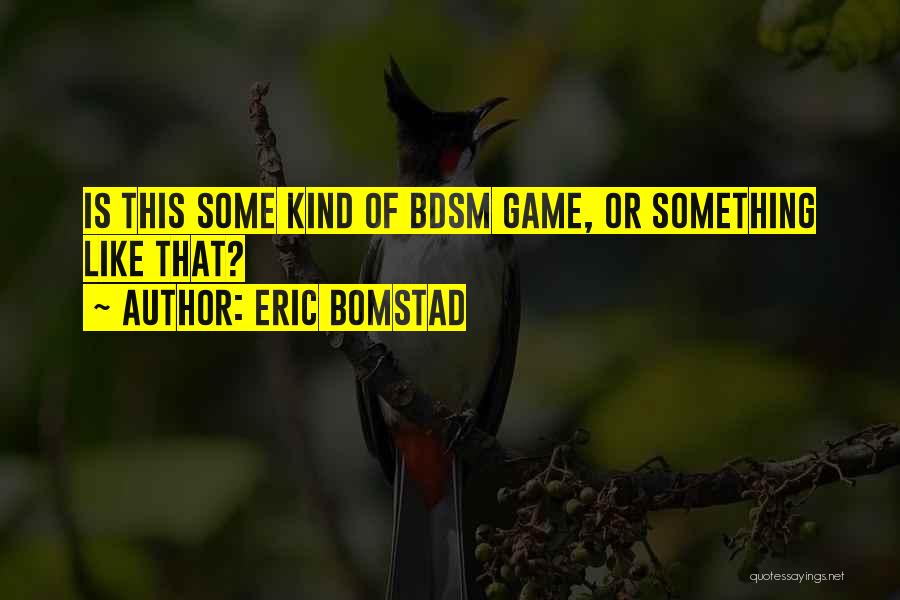 Eric Bomstad Quotes: Is This Some Kind Of Bdsm Game, Or Something Like That?