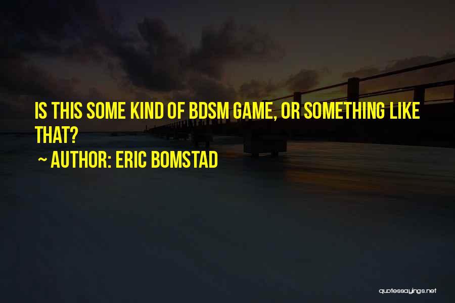 Eric Bomstad Quotes: Is This Some Kind Of Bdsm Game, Or Something Like That?