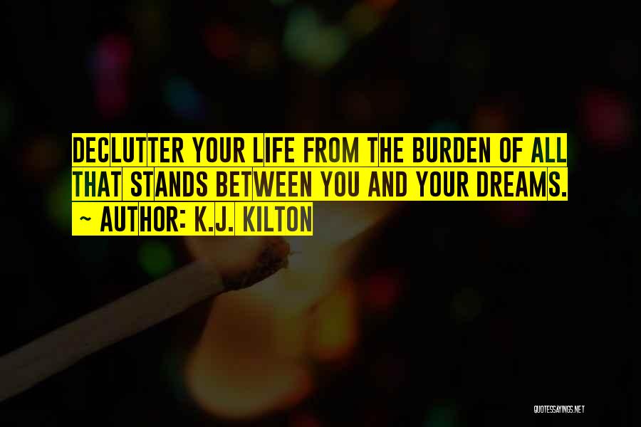 K.J. Kilton Quotes: Declutter Your Life From The Burden Of All That Stands Between You And Your Dreams.