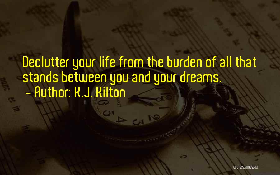 K.J. Kilton Quotes: Declutter Your Life From The Burden Of All That Stands Between You And Your Dreams.