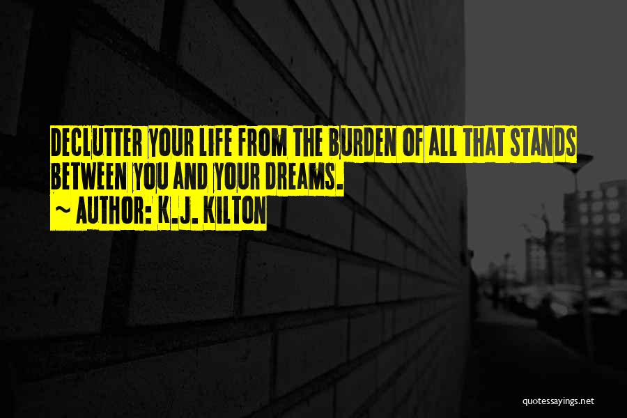 K.J. Kilton Quotes: Declutter Your Life From The Burden Of All That Stands Between You And Your Dreams.