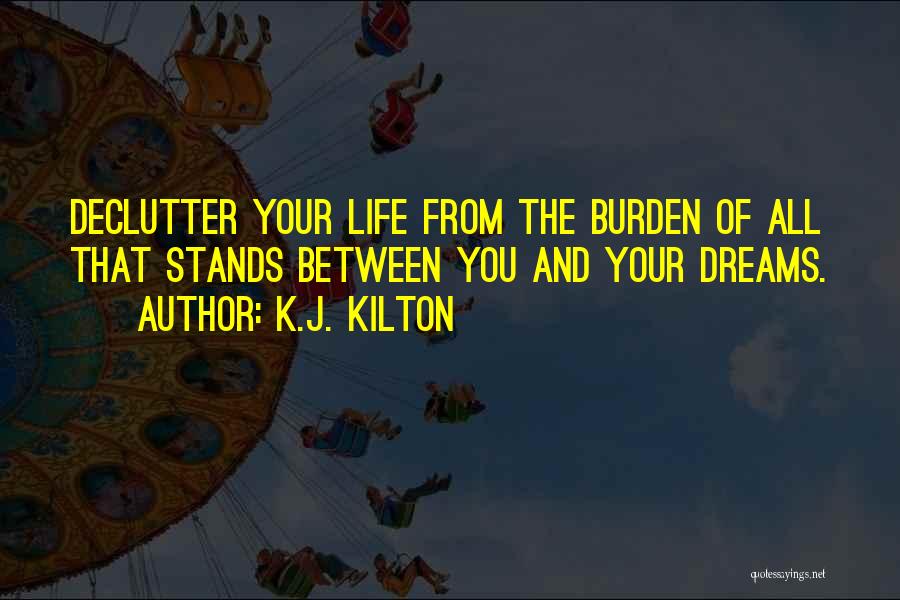 K.J. Kilton Quotes: Declutter Your Life From The Burden Of All That Stands Between You And Your Dreams.