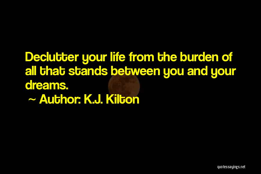 K.J. Kilton Quotes: Declutter Your Life From The Burden Of All That Stands Between You And Your Dreams.