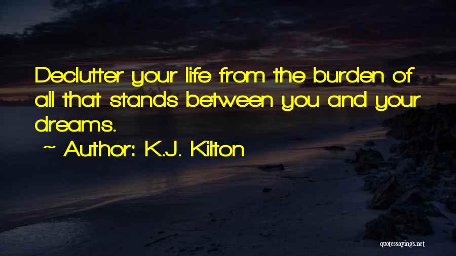 K.J. Kilton Quotes: Declutter Your Life From The Burden Of All That Stands Between You And Your Dreams.