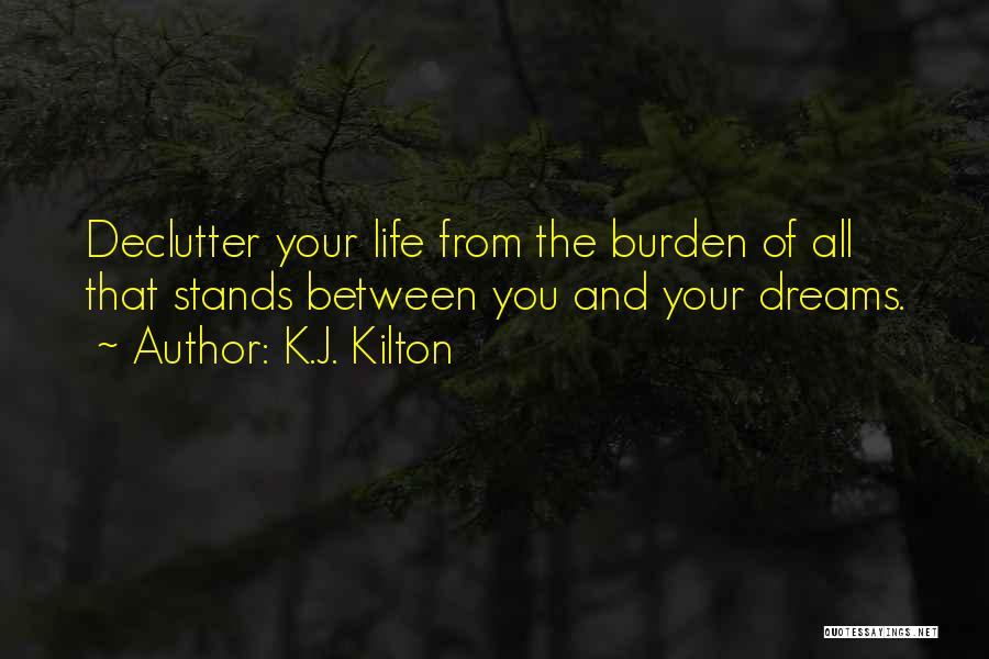 K.J. Kilton Quotes: Declutter Your Life From The Burden Of All That Stands Between You And Your Dreams.