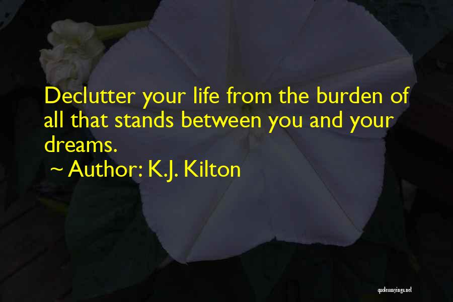 K.J. Kilton Quotes: Declutter Your Life From The Burden Of All That Stands Between You And Your Dreams.