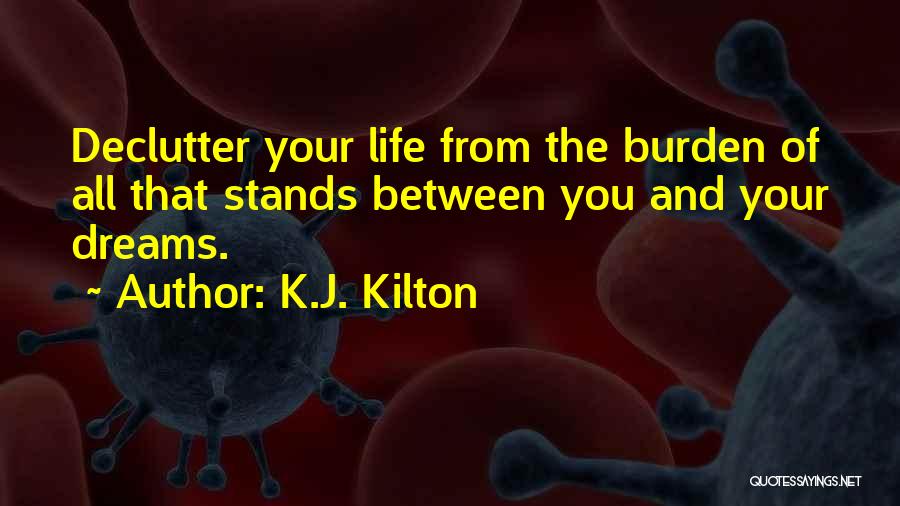 K.J. Kilton Quotes: Declutter Your Life From The Burden Of All That Stands Between You And Your Dreams.