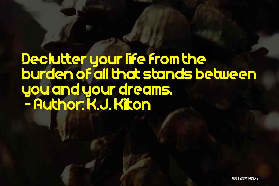 K.J. Kilton Quotes: Declutter Your Life From The Burden Of All That Stands Between You And Your Dreams.
