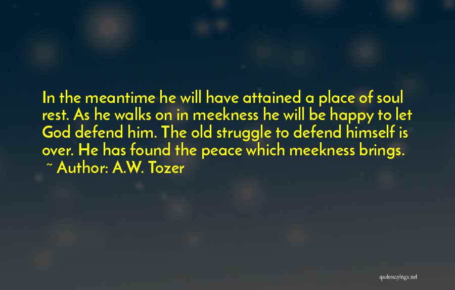 A.W. Tozer Quotes: In The Meantime He Will Have Attained A Place Of Soul Rest. As He Walks On In Meekness He Will