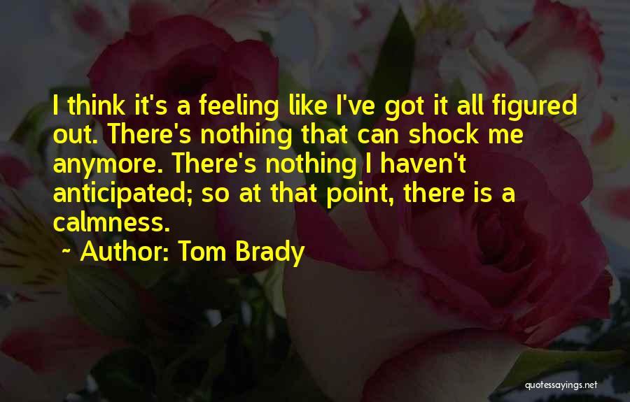 Tom Brady Quotes: I Think It's A Feeling Like I've Got It All Figured Out. There's Nothing That Can Shock Me Anymore. There's