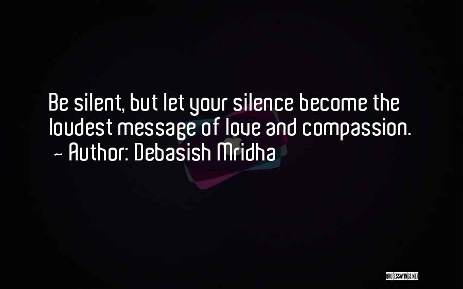 Debasish Mridha Quotes: Be Silent, But Let Your Silence Become The Loudest Message Of Love And Compassion.