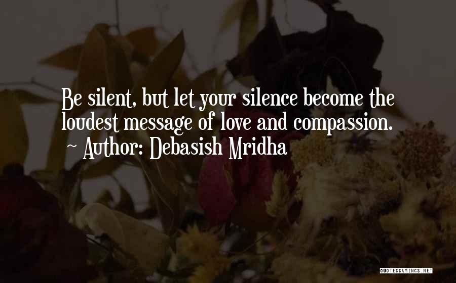 Debasish Mridha Quotes: Be Silent, But Let Your Silence Become The Loudest Message Of Love And Compassion.