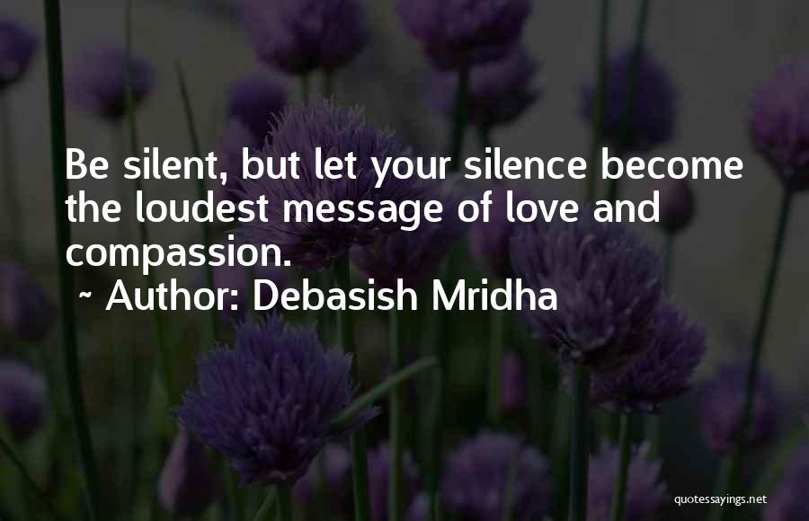 Debasish Mridha Quotes: Be Silent, But Let Your Silence Become The Loudest Message Of Love And Compassion.