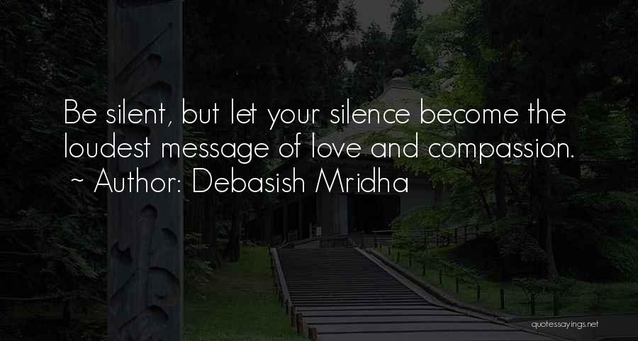 Debasish Mridha Quotes: Be Silent, But Let Your Silence Become The Loudest Message Of Love And Compassion.