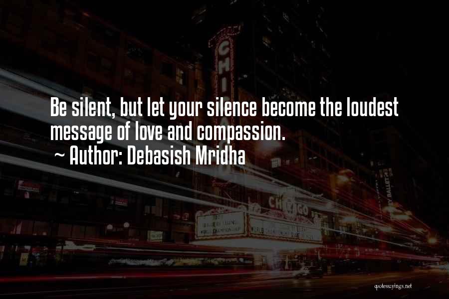 Debasish Mridha Quotes: Be Silent, But Let Your Silence Become The Loudest Message Of Love And Compassion.