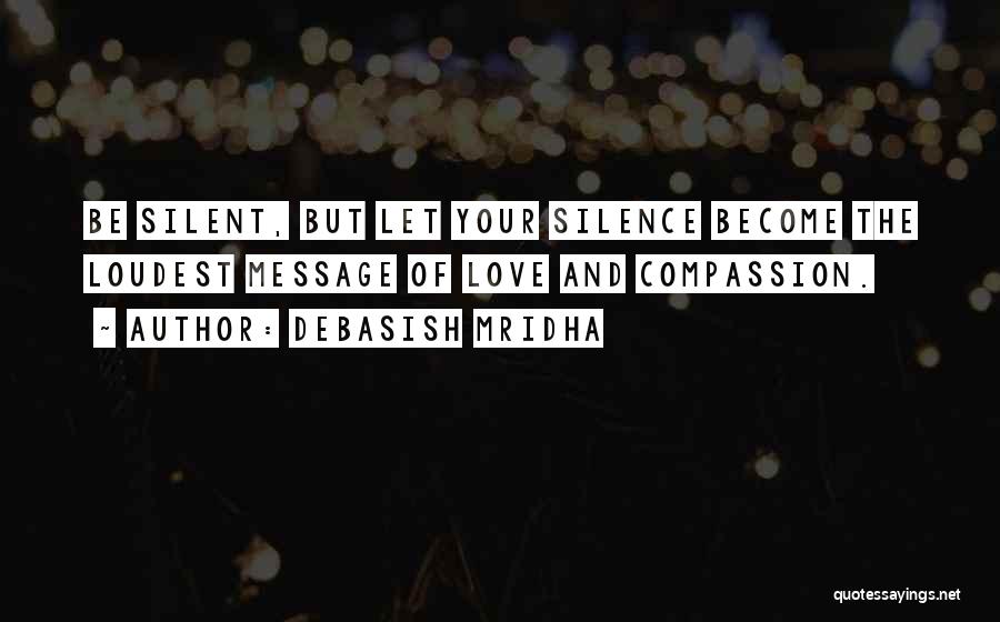 Debasish Mridha Quotes: Be Silent, But Let Your Silence Become The Loudest Message Of Love And Compassion.