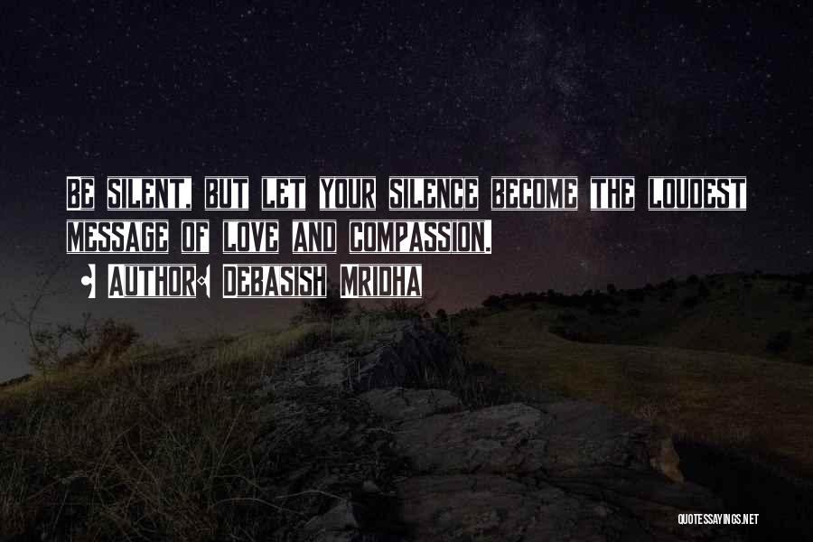 Debasish Mridha Quotes: Be Silent, But Let Your Silence Become The Loudest Message Of Love And Compassion.