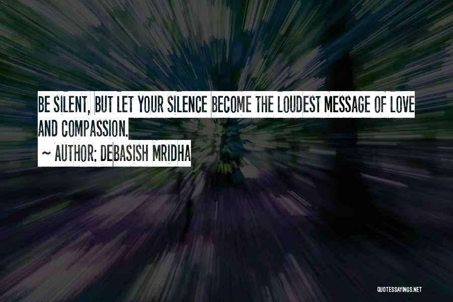 Debasish Mridha Quotes: Be Silent, But Let Your Silence Become The Loudest Message Of Love And Compassion.