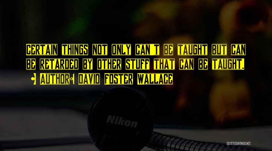David Foster Wallace Quotes: Certain Things Not Only Can't Be Taught But Can Be Retarded By Other Stuff That Can Be Taught.