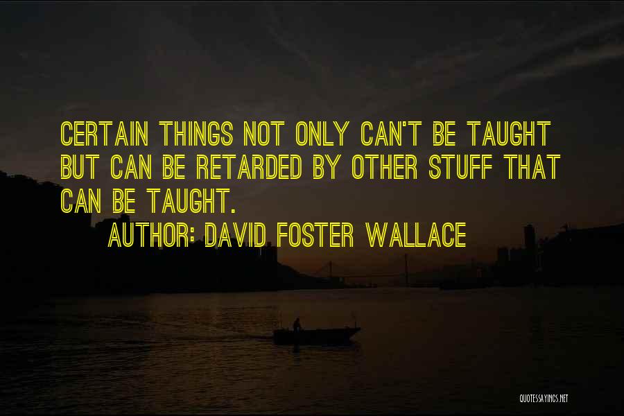 David Foster Wallace Quotes: Certain Things Not Only Can't Be Taught But Can Be Retarded By Other Stuff That Can Be Taught.
