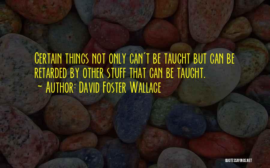 David Foster Wallace Quotes: Certain Things Not Only Can't Be Taught But Can Be Retarded By Other Stuff That Can Be Taught.