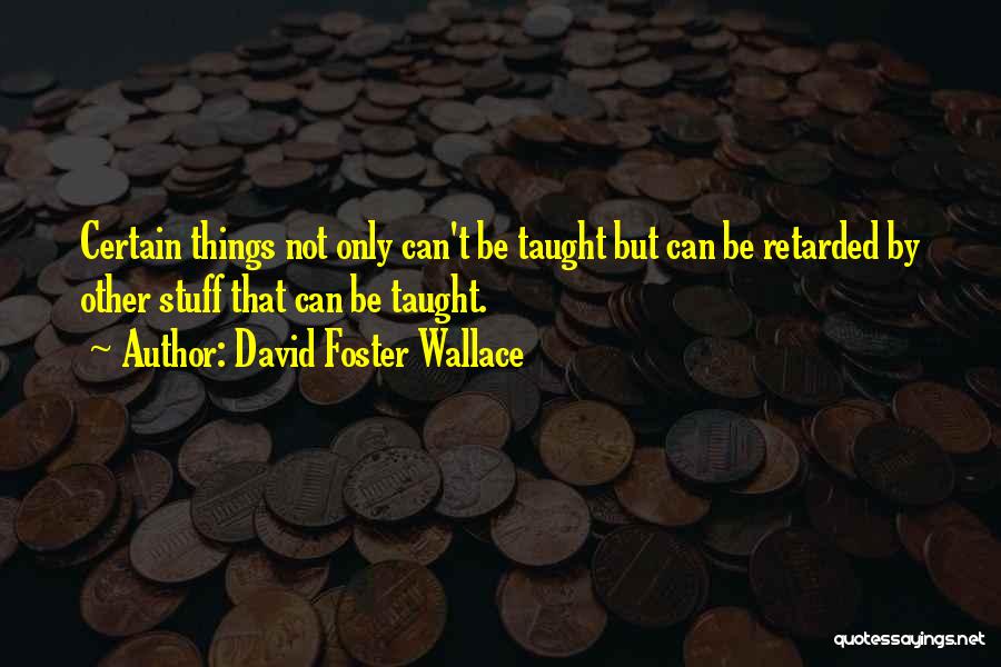 David Foster Wallace Quotes: Certain Things Not Only Can't Be Taught But Can Be Retarded By Other Stuff That Can Be Taught.