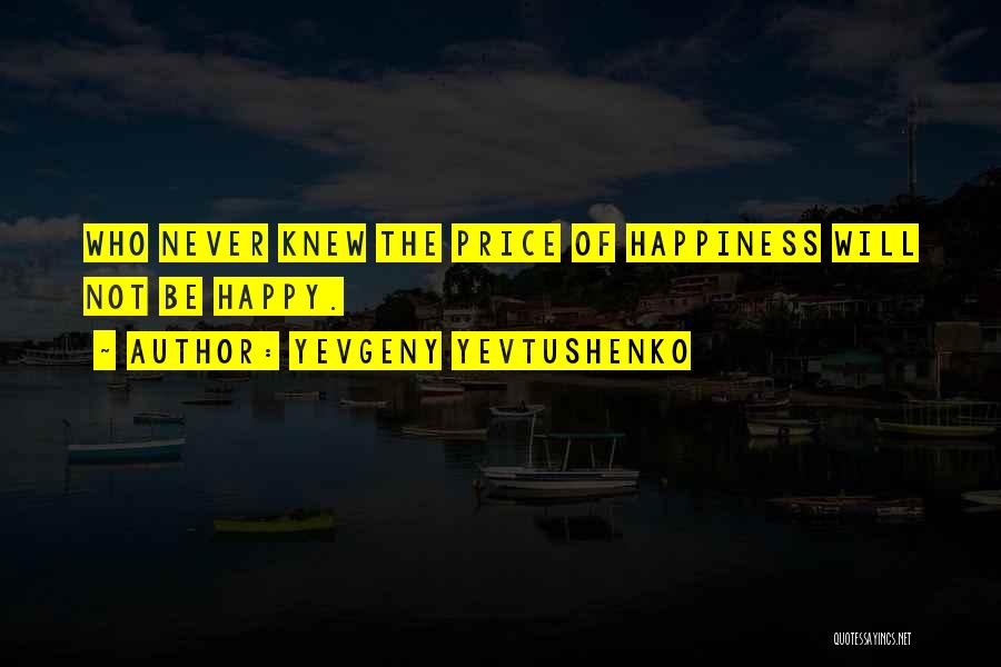 Yevgeny Yevtushenko Quotes: Who Never Knew The Price Of Happiness Will Not Be Happy.