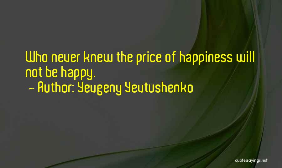 Yevgeny Yevtushenko Quotes: Who Never Knew The Price Of Happiness Will Not Be Happy.