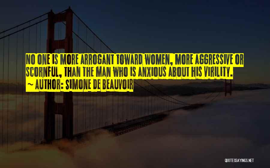 Simone De Beauvoir Quotes: No One Is More Arrogant Toward Women, More Aggressive Or Scornful, Than The Man Who Is Anxious About His Virility.
