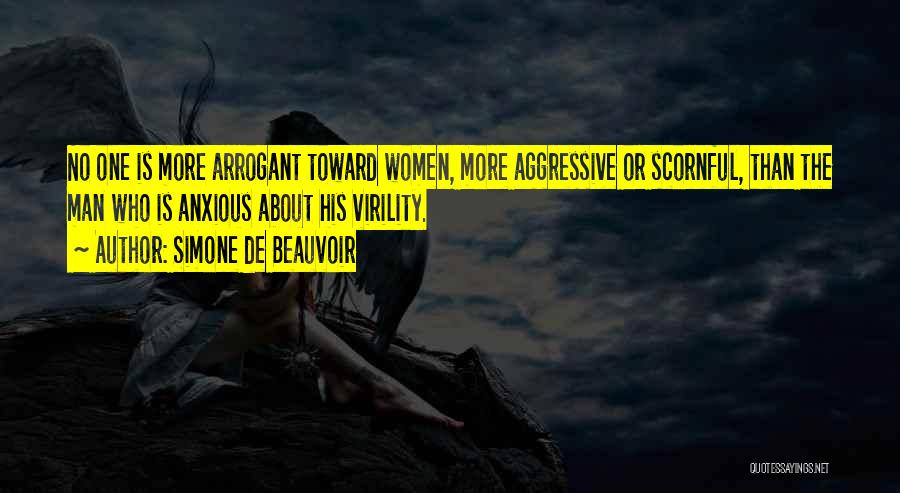 Simone De Beauvoir Quotes: No One Is More Arrogant Toward Women, More Aggressive Or Scornful, Than The Man Who Is Anxious About His Virility.