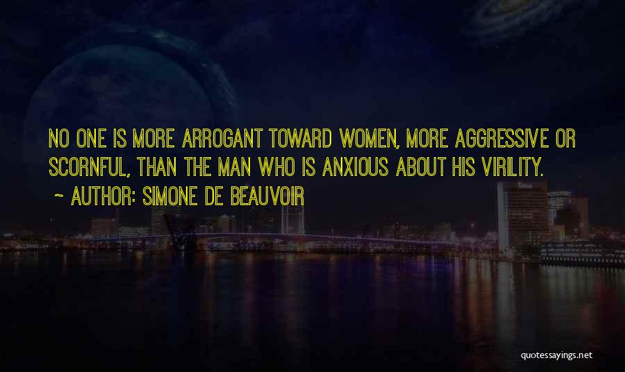 Simone De Beauvoir Quotes: No One Is More Arrogant Toward Women, More Aggressive Or Scornful, Than The Man Who Is Anxious About His Virility.