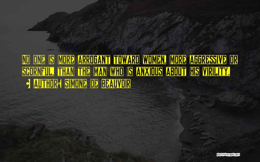Simone De Beauvoir Quotes: No One Is More Arrogant Toward Women, More Aggressive Or Scornful, Than The Man Who Is Anxious About His Virility.