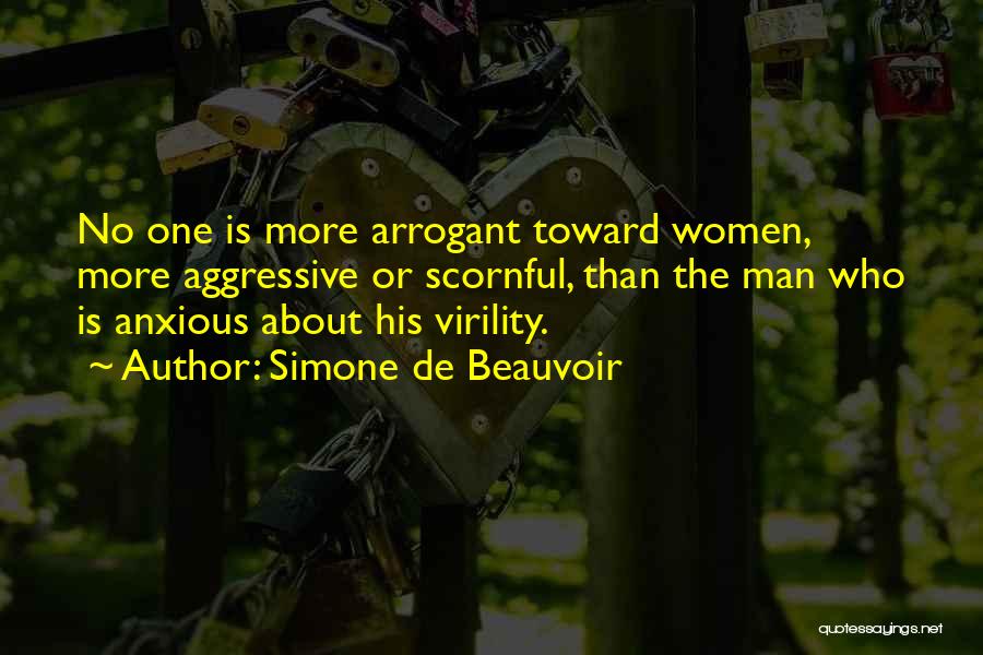 Simone De Beauvoir Quotes: No One Is More Arrogant Toward Women, More Aggressive Or Scornful, Than The Man Who Is Anxious About His Virility.