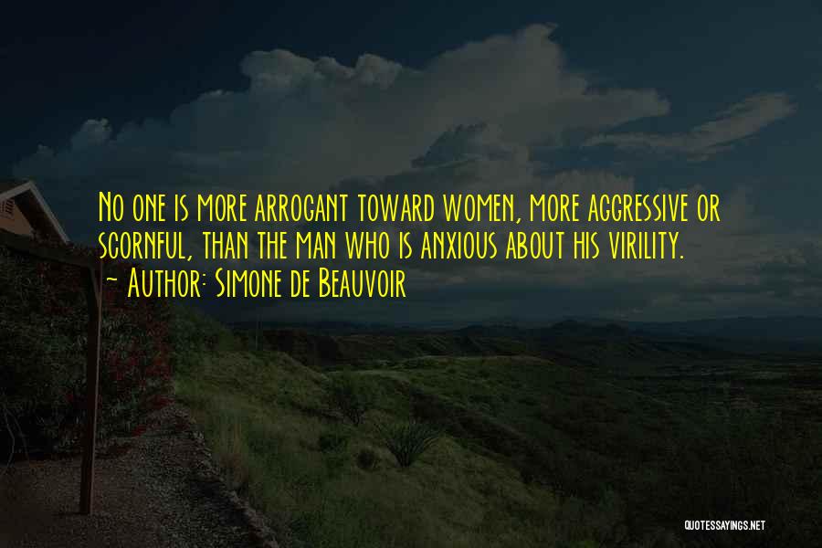 Simone De Beauvoir Quotes: No One Is More Arrogant Toward Women, More Aggressive Or Scornful, Than The Man Who Is Anxious About His Virility.