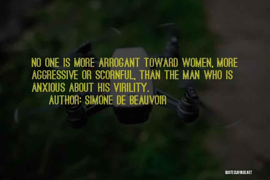 Simone De Beauvoir Quotes: No One Is More Arrogant Toward Women, More Aggressive Or Scornful, Than The Man Who Is Anxious About His Virility.