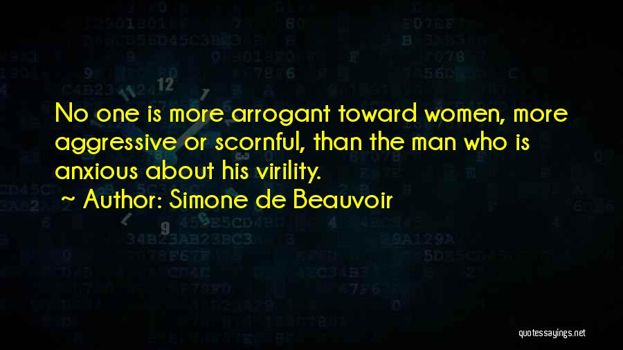 Simone De Beauvoir Quotes: No One Is More Arrogant Toward Women, More Aggressive Or Scornful, Than The Man Who Is Anxious About His Virility.