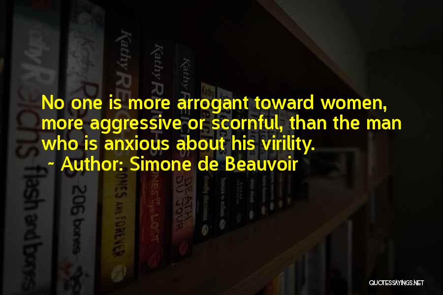 Simone De Beauvoir Quotes: No One Is More Arrogant Toward Women, More Aggressive Or Scornful, Than The Man Who Is Anxious About His Virility.