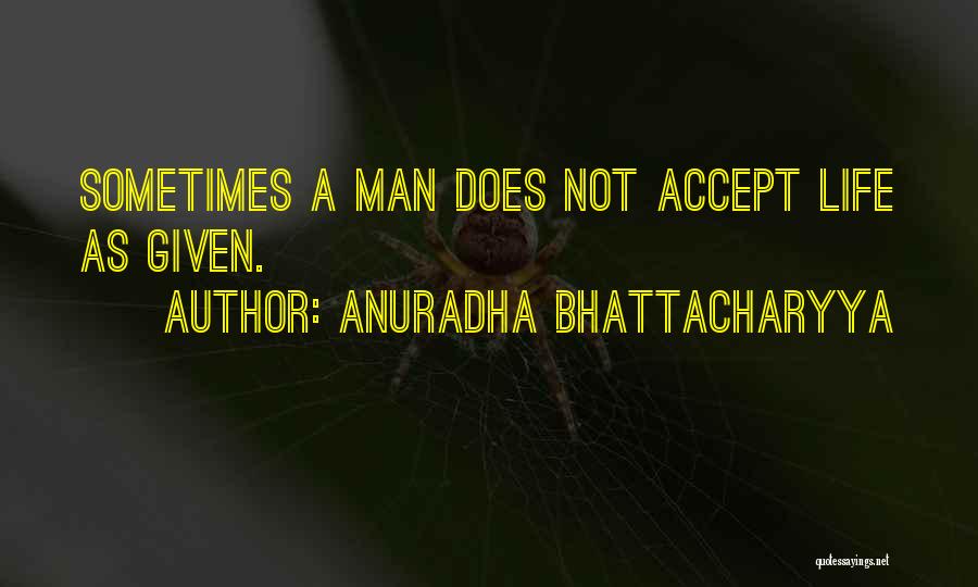 Anuradha Bhattacharyya Quotes: Sometimes A Man Does Not Accept Life As Given.