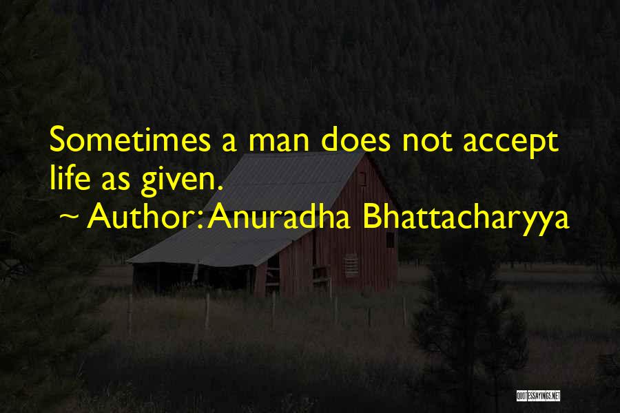 Anuradha Bhattacharyya Quotes: Sometimes A Man Does Not Accept Life As Given.