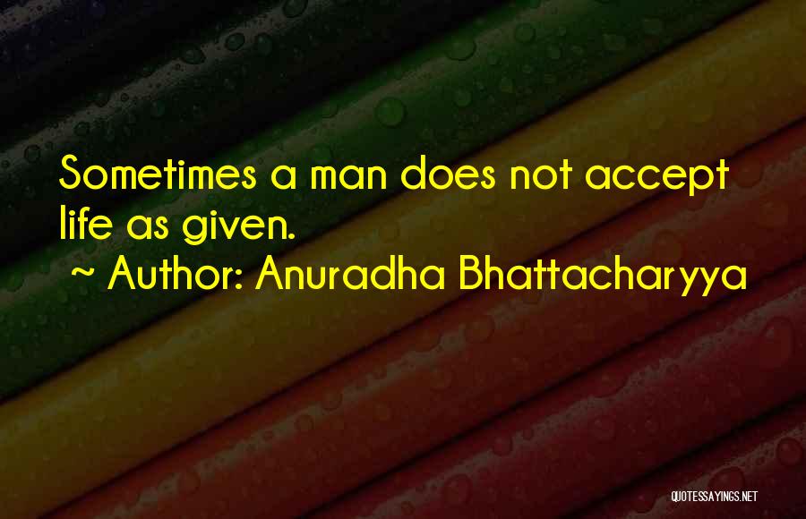 Anuradha Bhattacharyya Quotes: Sometimes A Man Does Not Accept Life As Given.