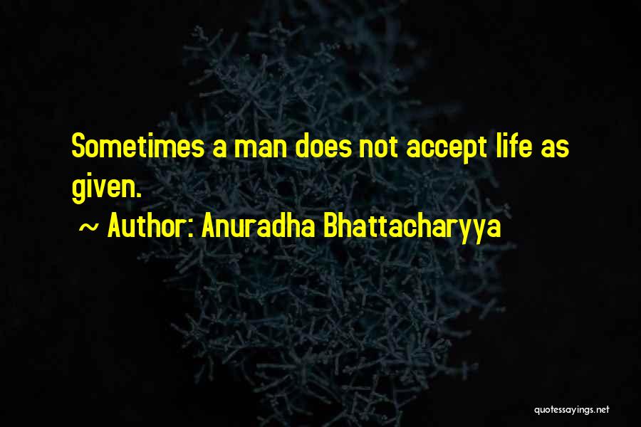 Anuradha Bhattacharyya Quotes: Sometimes A Man Does Not Accept Life As Given.