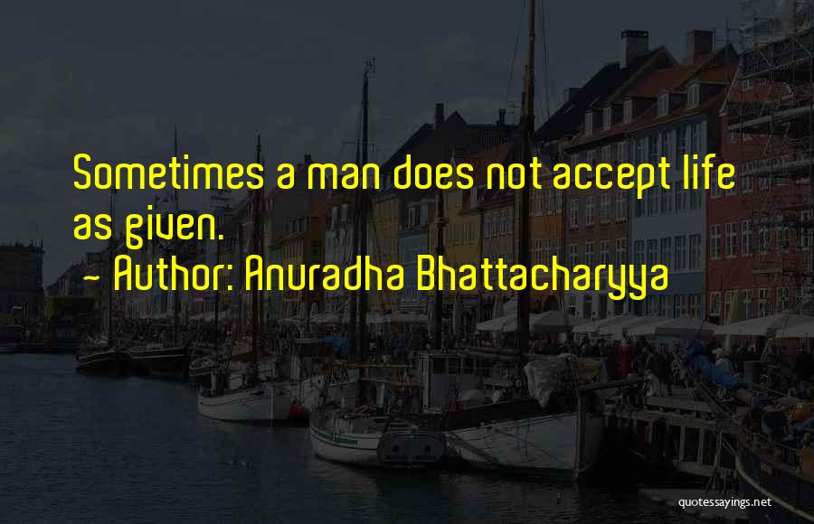 Anuradha Bhattacharyya Quotes: Sometimes A Man Does Not Accept Life As Given.