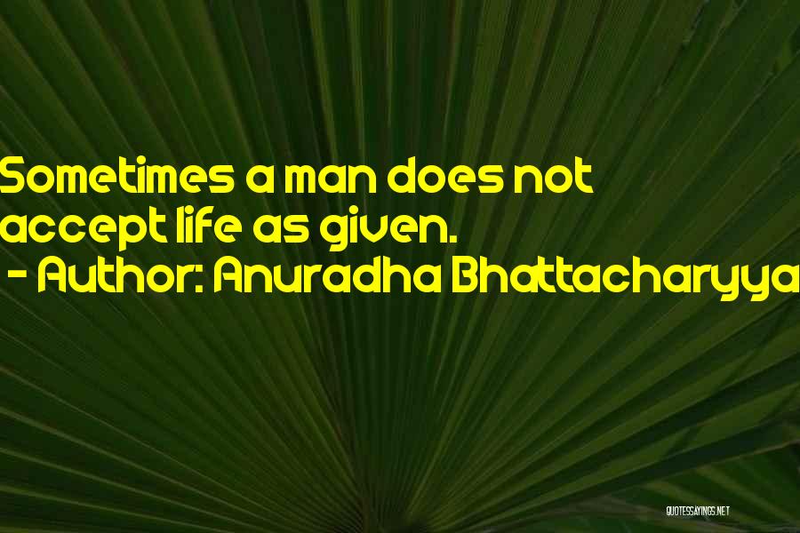 Anuradha Bhattacharyya Quotes: Sometimes A Man Does Not Accept Life As Given.