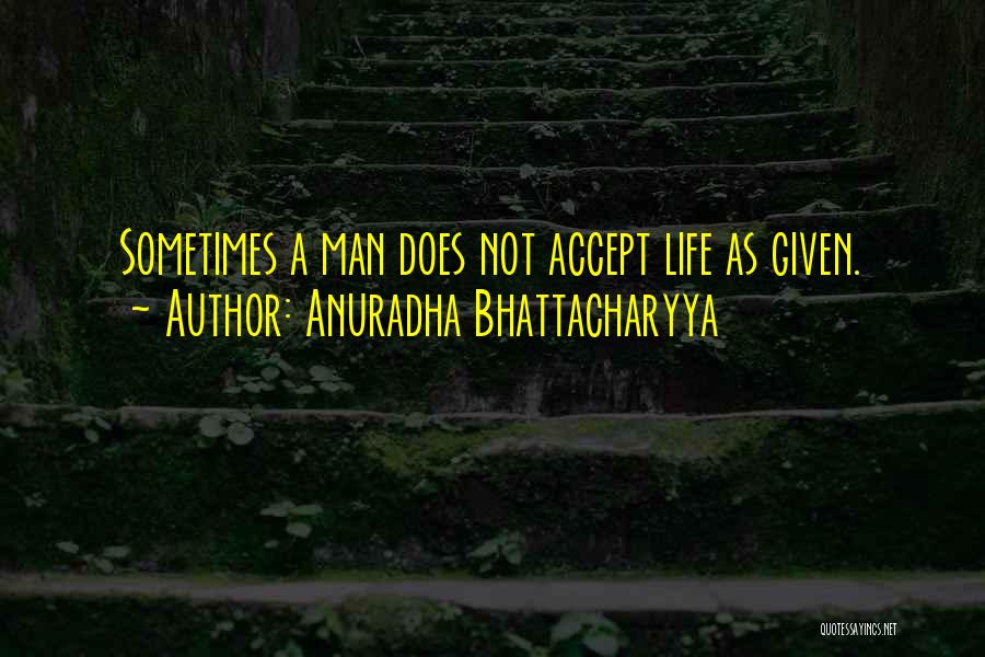 Anuradha Bhattacharyya Quotes: Sometimes A Man Does Not Accept Life As Given.