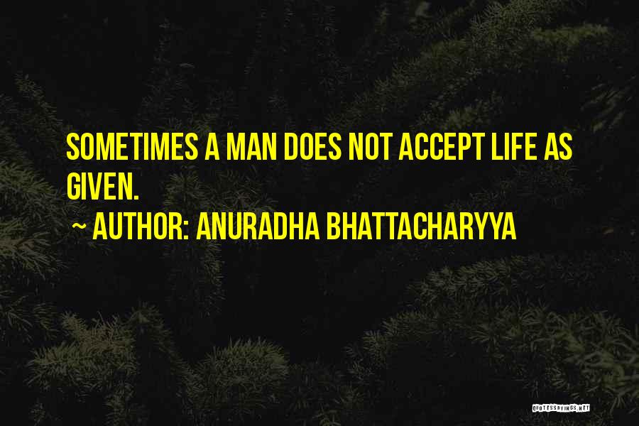 Anuradha Bhattacharyya Quotes: Sometimes A Man Does Not Accept Life As Given.