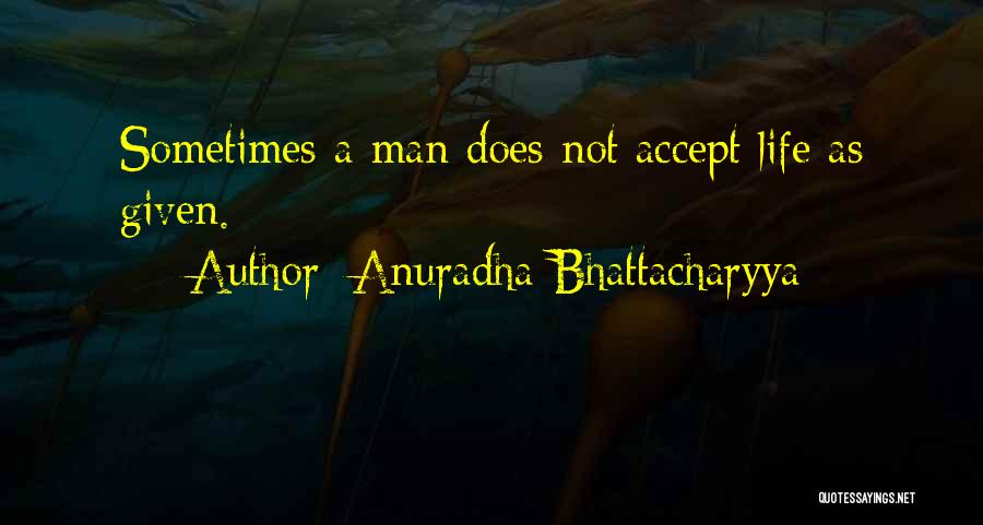 Anuradha Bhattacharyya Quotes: Sometimes A Man Does Not Accept Life As Given.