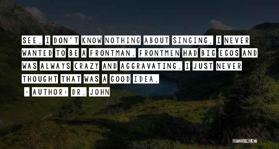 Dr. John Quotes: See, I Don't Know Nothing About Singing. I Never Wanted To Be A Frontman. Frontmen Had Big Egos And Was